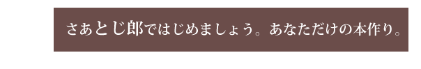 さあとじ郎ではじめましょう。あなただけの本作り