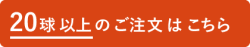 20球以上のご注文はこちら