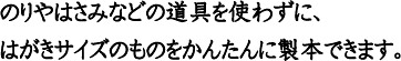 のりやはさみなどの道具を使わずに、はがきサイズのものをかんたんに製本できます